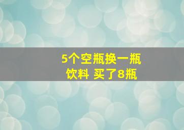 5个空瓶换一瓶饮料 买了8瓶